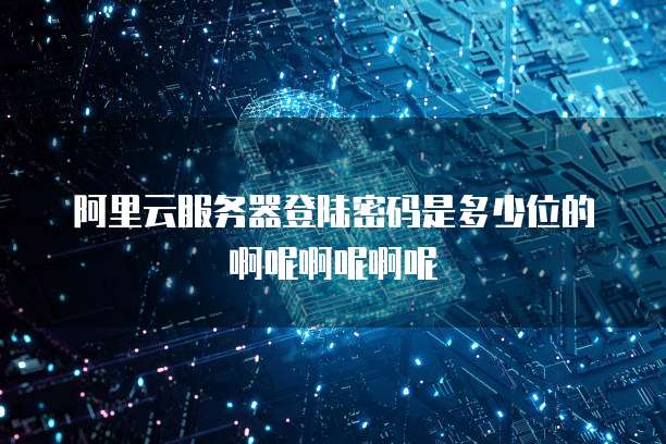 阿里云服务器登陆密码是多少位的啊呢啊呢啊呢