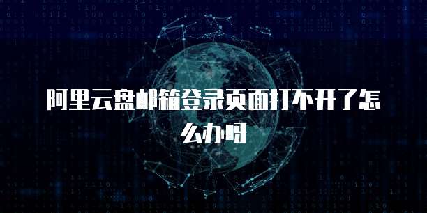 阿里云盘邮箱登录页面打不开了怎么办呀