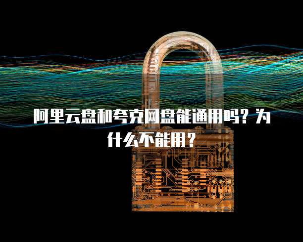 阿里云盘和夸克网盘能通用吗?为什么不能用?