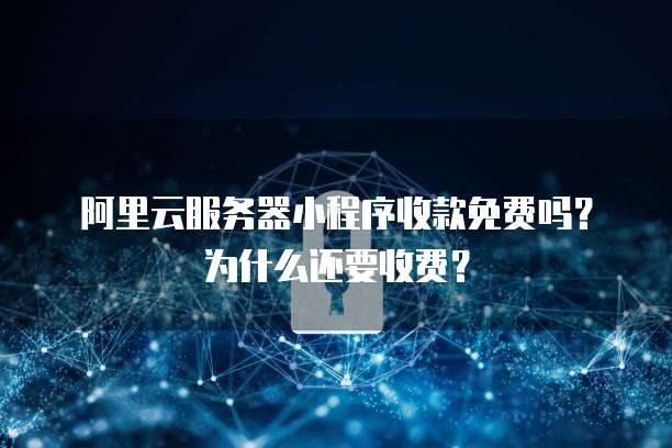阿里云服务器小程序收款免费吗?为什么还要收费?