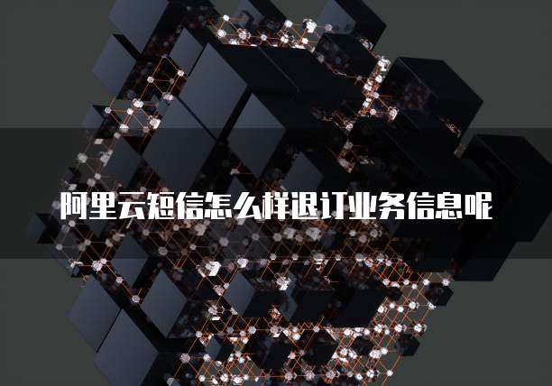 阿里云短信怎么样退订业务信息呢