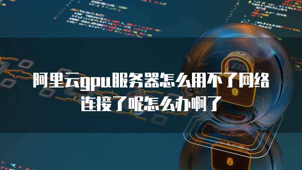 阿里云gpu服务器怎么用不了网络连接了呢怎么办啊了