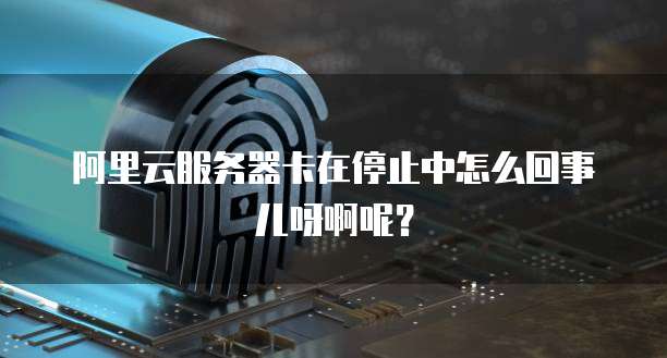 阿里云服务器卡在停止中怎么回事儿呀啊呢？