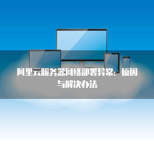 阿里云服务器网络部署异常:原因与解决办法