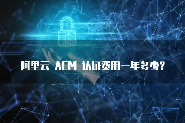 阿里云 ACM 认证费用一年多少?