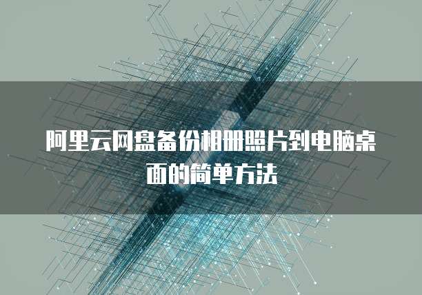 阿里云网盘备份相册照片到电脑桌面的简单方法
