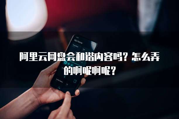阿里云网盘会和谐内容吗?怎么弄的啊呢啊呢?