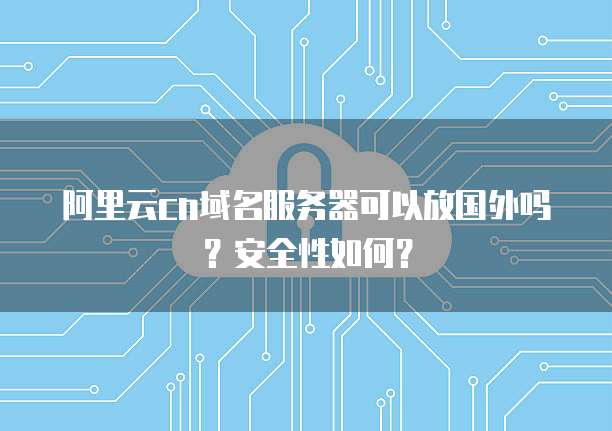 阿里云cn域名服务器可以放国外吗?安全性如何?