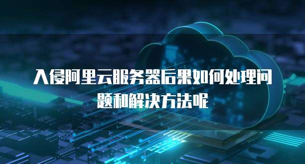 入侵阿里云服务器后果如何处理问题和解决方法呢