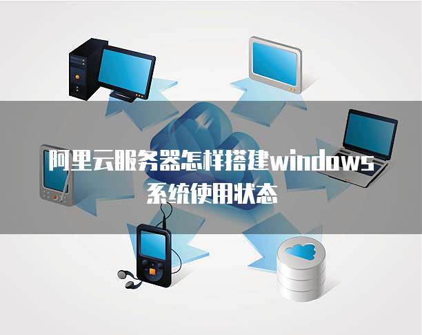 阿里云服务器怎样搭建windows系统使用状态