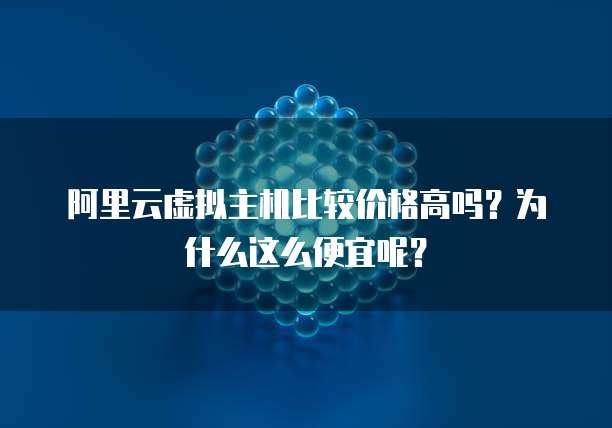 阿里云虚拟主机比较价格高吗?为什么这么便宜呢?