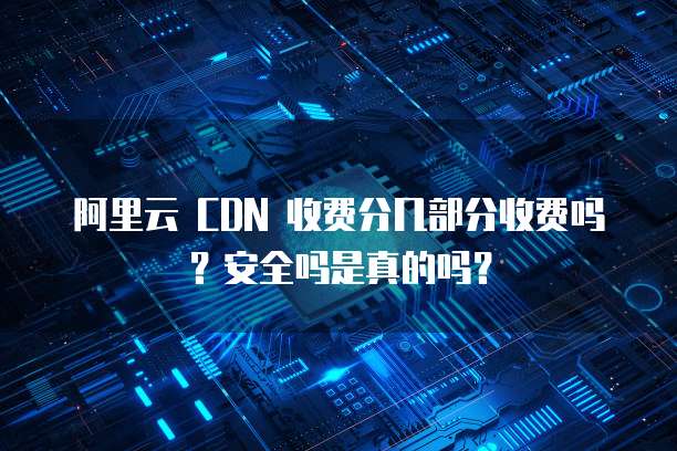 阿里云 CDN 收费分几部分收费吗?安全吗是真的吗?