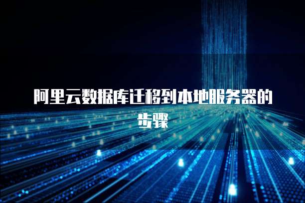 阿里云数据库迁移到本地服务器的步骤
