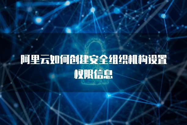 阿里云如何创建安全组织机构设置权限信息