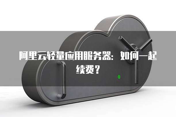 阿里云轻量应用服务器:如何一起续费?