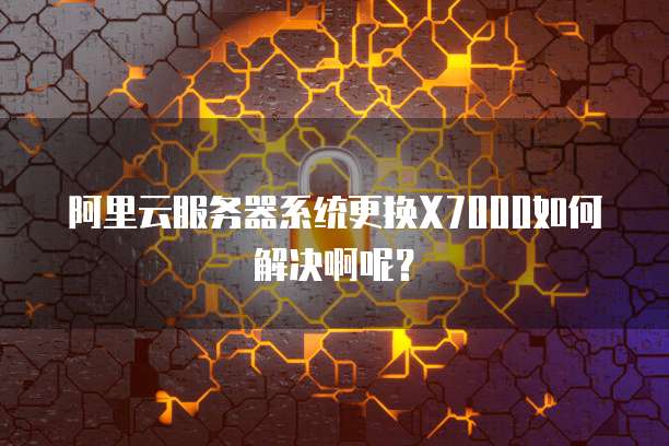 阿里云服务器系统更换X7000如何解决啊呢？