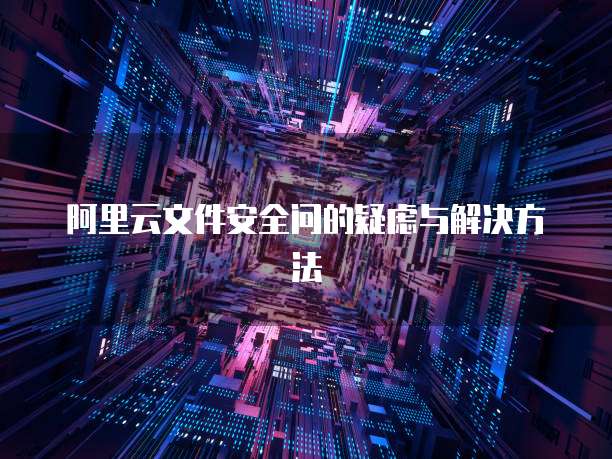 阿里云文件安全问的疑虑与解决方法