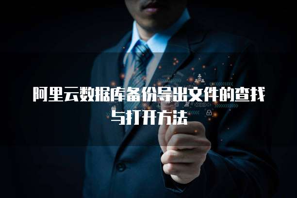 阿里云数据库备份导出文件的查找与打开方法