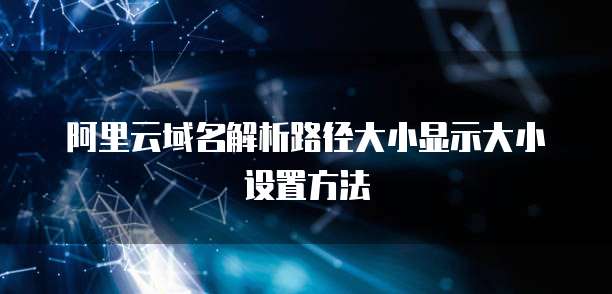 阿里云域名解析路径大小显示大小设置方法