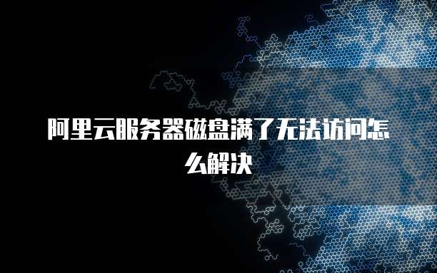 阿里云服务器磁盘满了无法访问怎么解决