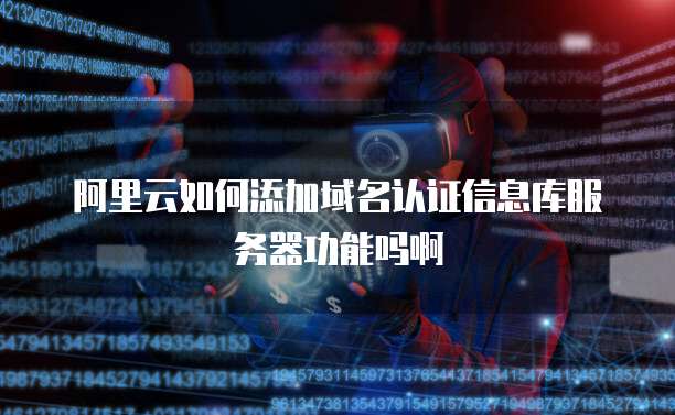 阿里云如何添加域名认证信息库服务器功能吗啊