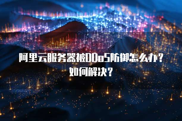 阿里云服务器被DDoS防御怎么办?如何解决?