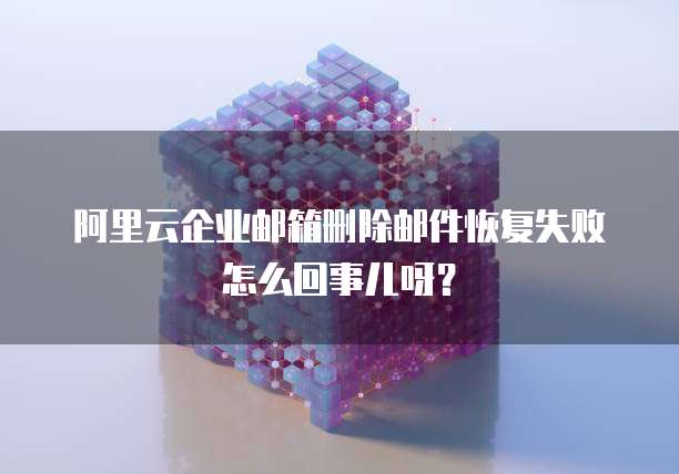 阿里云企业邮箱删除邮件恢复失败怎么回事儿呀?