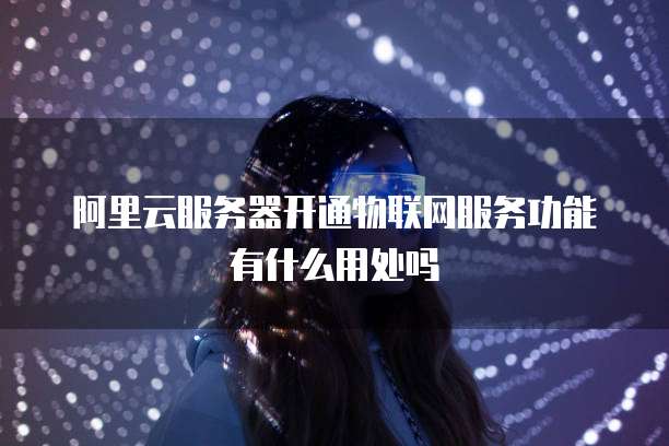 阿里云服务器开通物联网服务功能有什么用处吗