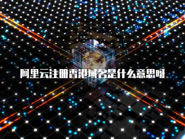 阿里云注册香港域名是什么意思呀