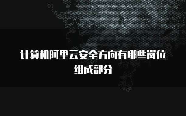 计算机阿里云安全方向有哪些岗位组成部分