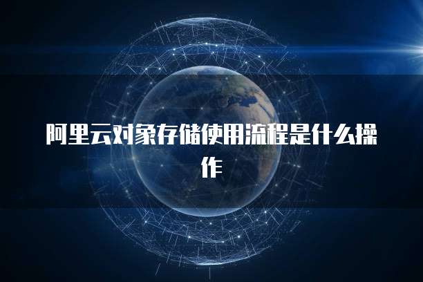 阿里云对象存储使用流程是什么操作