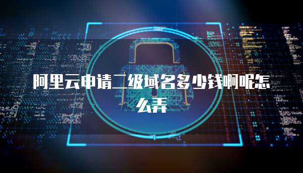 阿里云申请二级域名多少钱啊呢怎么弄
