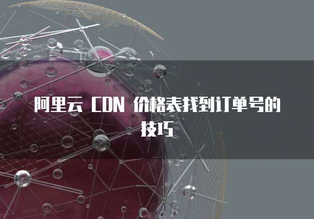 阿里云 CDN 价格表找到订单号的技巧