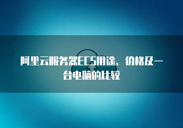阿里云服务器ECS用途、价格及一台电脑的比较