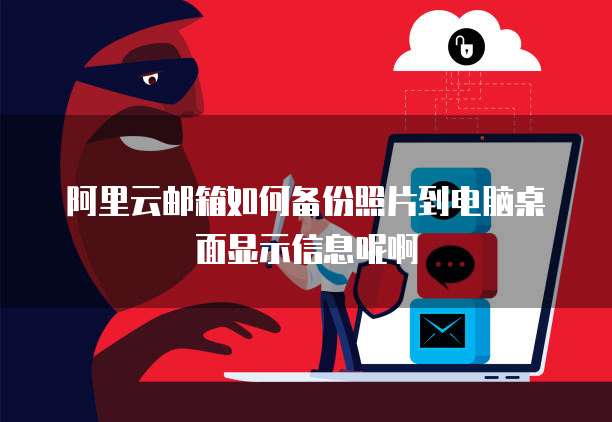 阿里云邮箱如何备份照片到电脑桌面显示信息呢啊