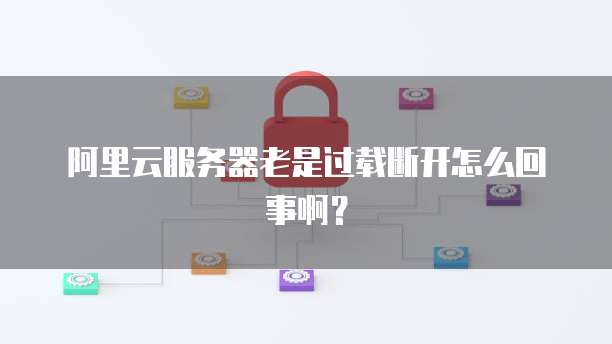 阿里云服务器老是过载断开怎么回事啊?