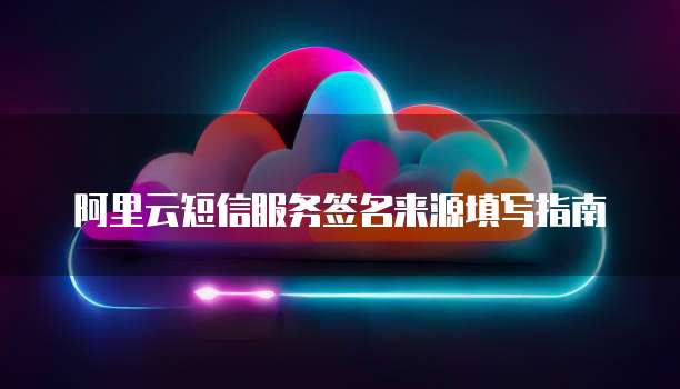 阿里云短信服务签名来源填写指南