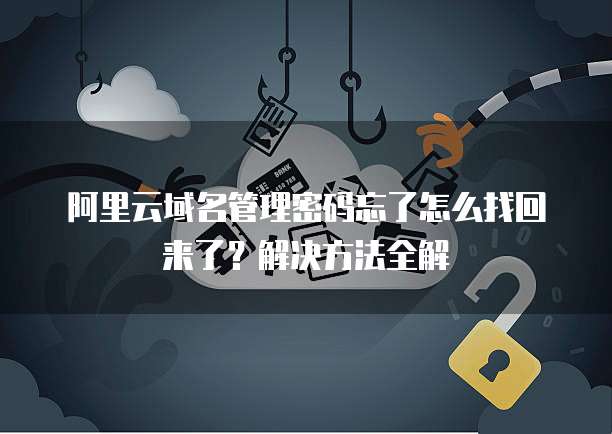 阿里云域名管理密码忘了怎么找回来了?解决方法全解