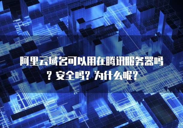 阿里云域名可以用在腾讯服务器吗？安全吗？为什么呢？