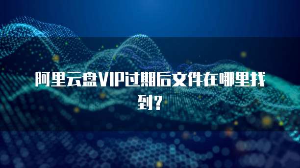 阿里云盘VIP过期后文件在哪里找到?