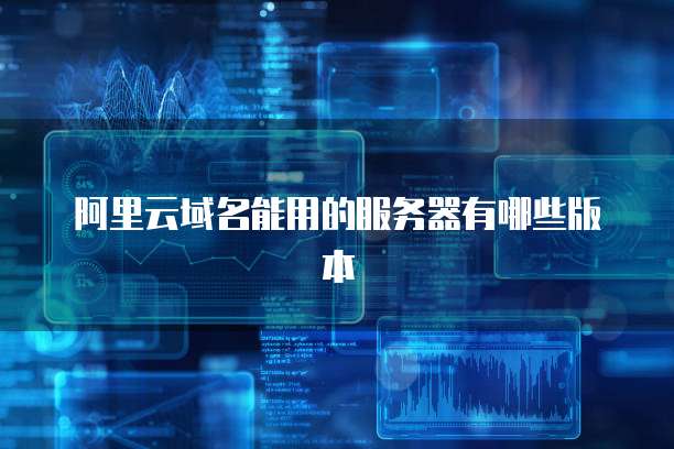 阿里云域名能用的服务器有哪些版本