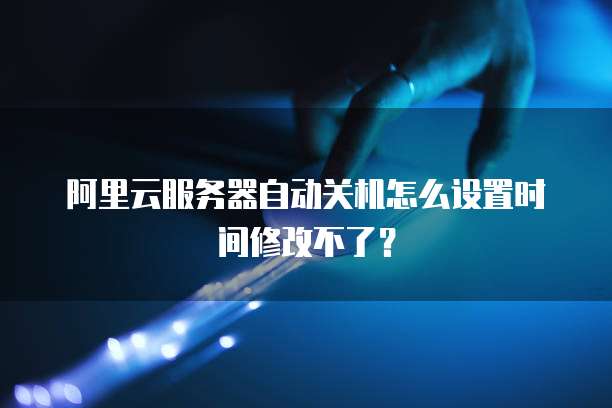 阿里云服务器自动关机怎么设置时间修改不了?