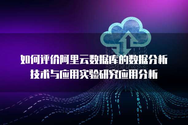 如何评价阿里云数据库的数据分析技术与应用实验研究应用分析