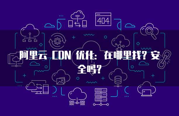 阿里云 CDN 优化:在哪里找?安全吗?