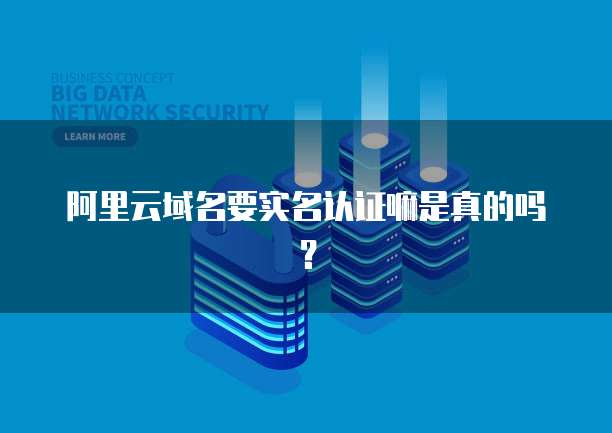 阿里云域名要实名认证嘛是真的吗?