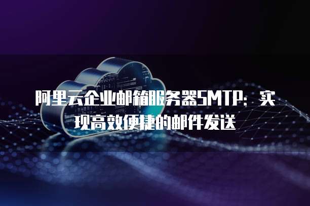 阿里云企业邮箱服务器SMTP:实现高效便捷的邮件发送