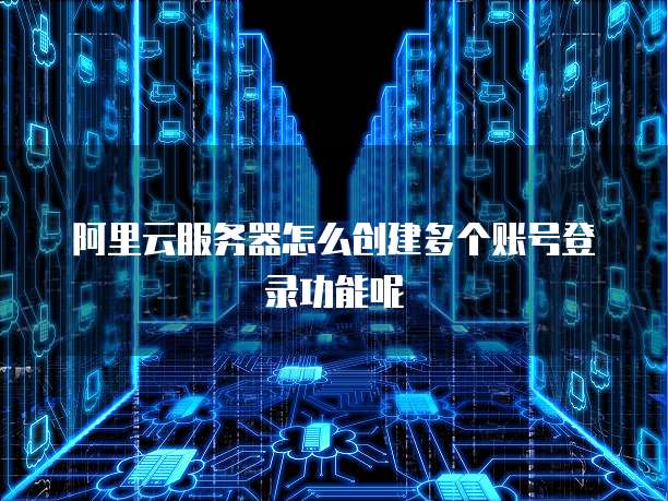阿里云服务器怎么创建多个账号登录功能呢