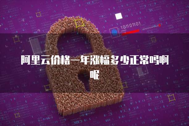 阿里云价格一年涨幅多少正常吗啊呢