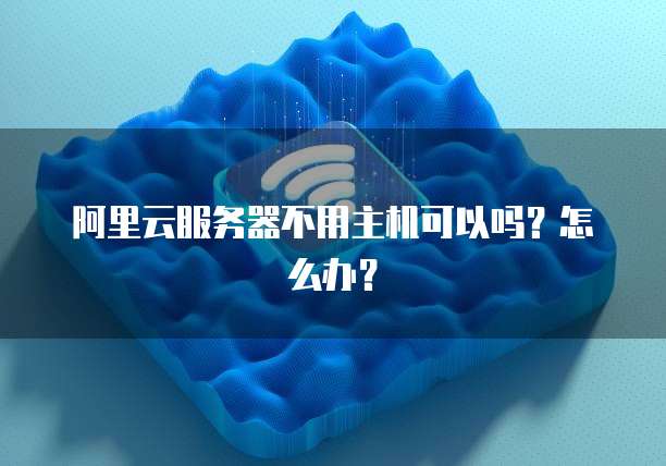 阿里云服务器不用主机可以吗?怎么办?