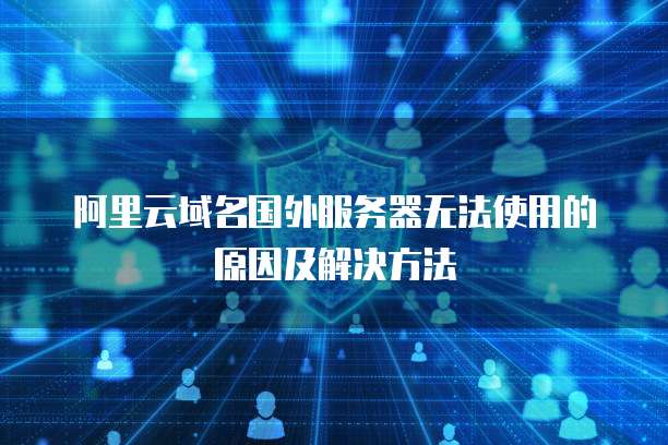 阿里云域名国外服务器无法使用的原因及解决方法